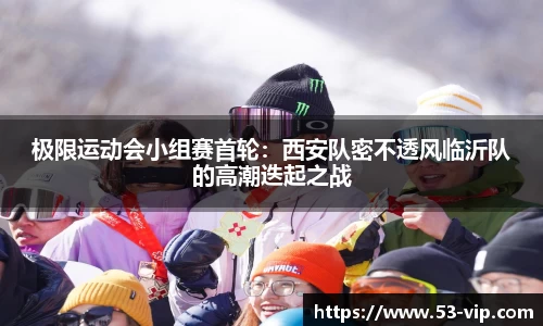 极限运动会小组赛首轮:西安队密不透风临沂队的高潮迭起之战