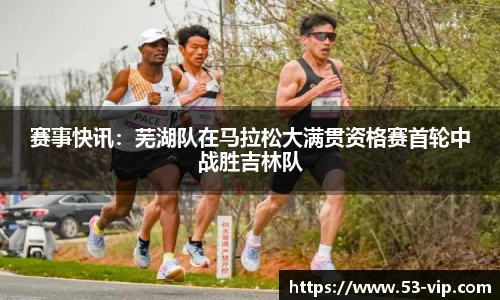 赛事快讯：芜湖队在马拉松大满贯资格赛首轮中战胜吉林队